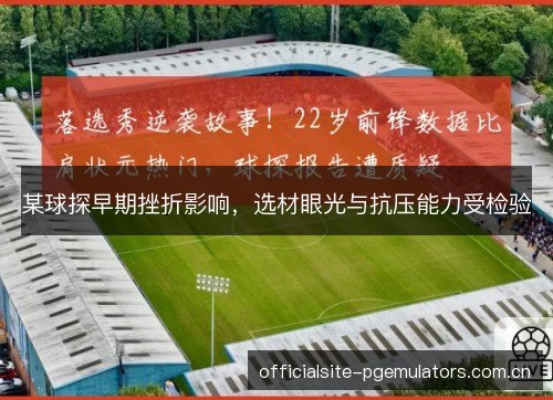某球探早期挫折影响，选材眼光与抗压能力受检验