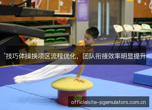 技巧体操换项区流程优化,团队衔接效率明显提升 技巧体操换项区流程优化,团队衔接效率明显提升